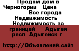 Продам дом в Черногории › Цена ­ 12 800 000 - Все города Недвижимость » Недвижимость за границей   . Адыгея респ.,Адыгейск г.